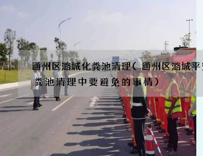 通州區(qū)潞城化糞池清理(通州區(qū)潞城平安化糞池清理中要避免的事情)