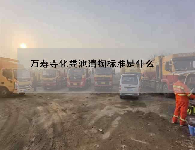 萬壽寺化糞池清掏標準是什么 萬壽寺化糞池清掏標準是什么
