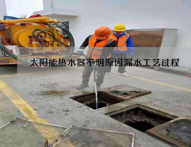 太陽能熱水器不明原因漏水工藝過程
