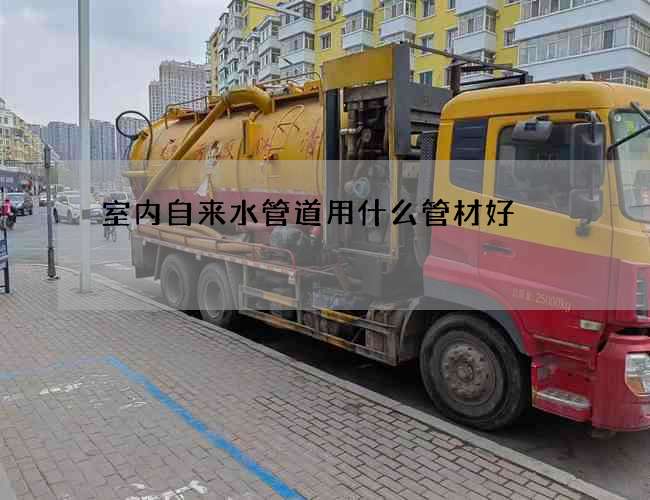 室內(nèi)自來水管道用什么管材好?哪個