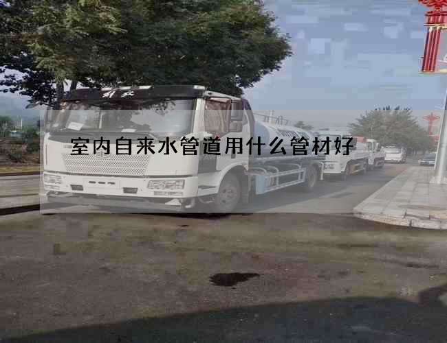 室內(nèi)自來水管道用什么管材好?哪個
