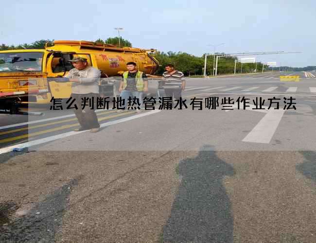 怎么判斷地熱管漏水有哪些作業方法