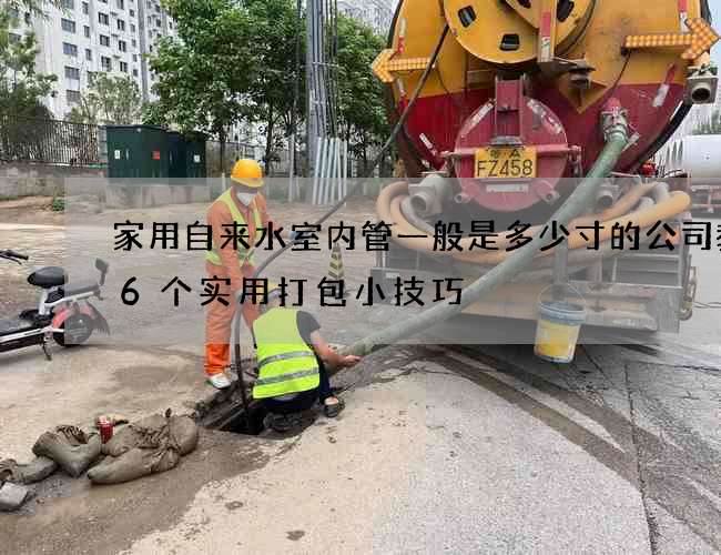 家用自來水室內管一般是多少寸的公司教你6個實用打包小技巧