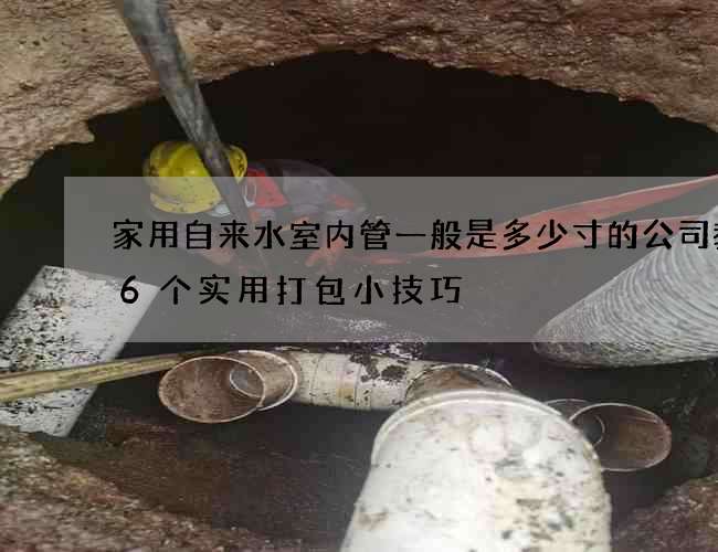 家用自來水室內管一般是多少寸的公司教你6個實用打包小技巧