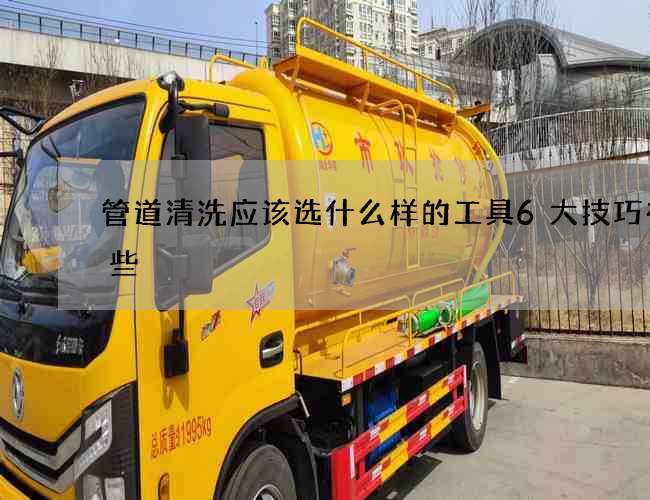 管道清洗應(yīng)該選什么樣的工具6大技巧有哪些